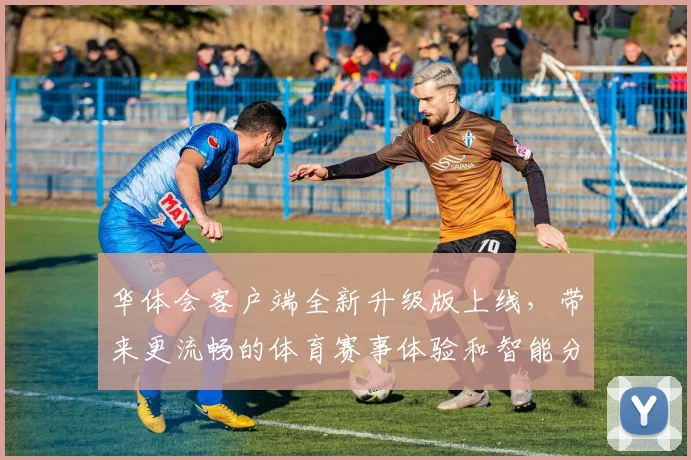 华体会客户端全新升级版上线，带来更流畅的体育赛事体验和智能分析功能