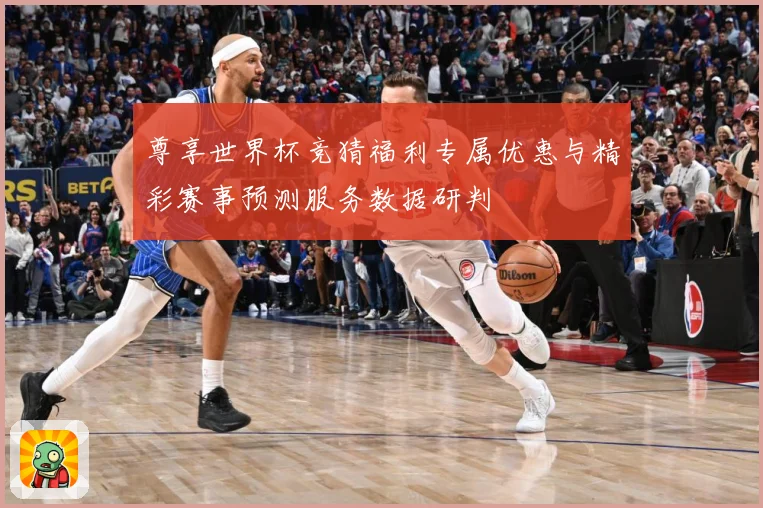 尊享世界杯竞猜福利专属优惠与精彩赛事预测服务数据研判