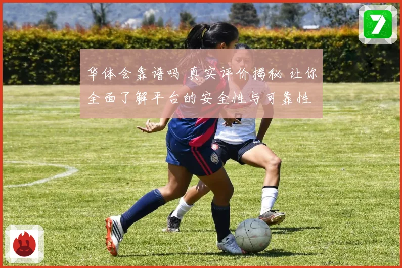 华体会靠谱吗 真实评价揭秘 让你全面了解平台的安全性与可靠性