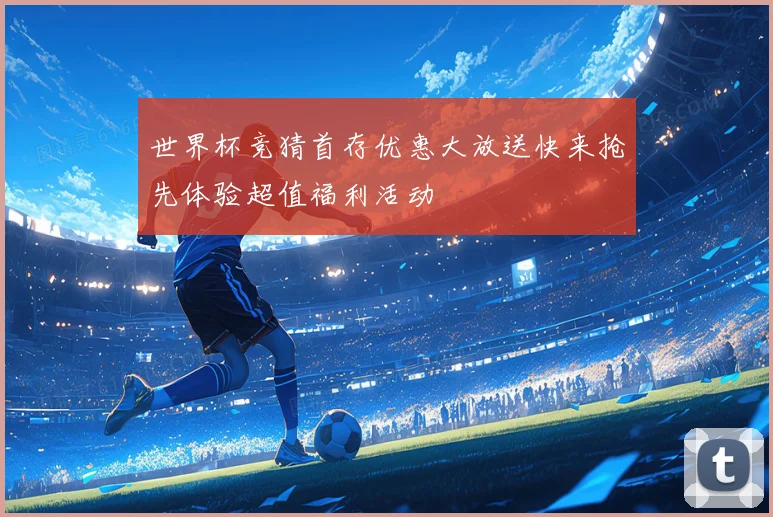 世界杯竞猜首存优惠大放送快来抢先体验超值福利活动