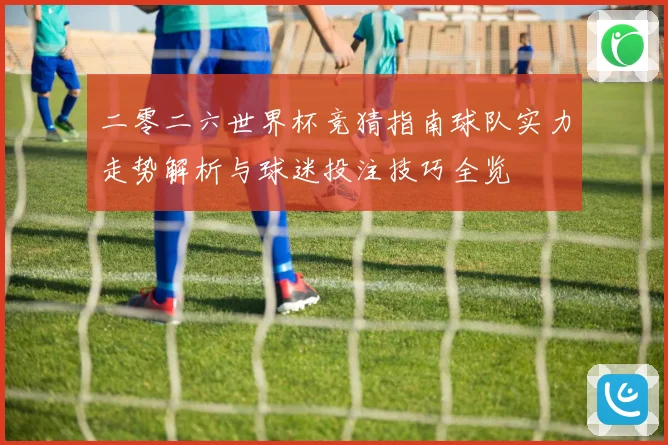 二零二六世界杯竞猜指南球队实力走势解析与球迷投注技巧全览