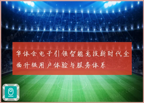 华体会电子引领智能竞技新时代全面升级用户体验与服务体系