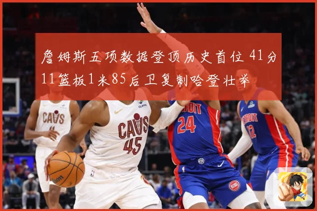 詹姆斯五项数据登顶历史首位 41分11篮板1米85后卫复制哈登壮举