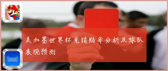 美加墨世界杯竞猜赔率分析及球队表现预测