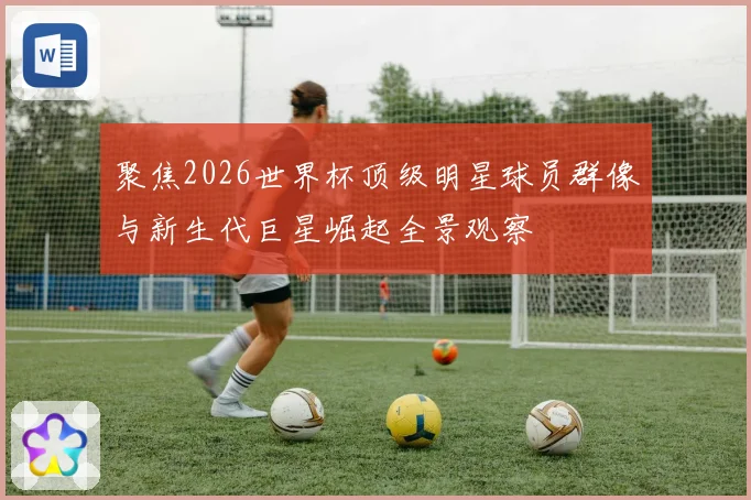 聚焦2026世界杯顶级明星球员群像与新生代巨星崛起全景观察