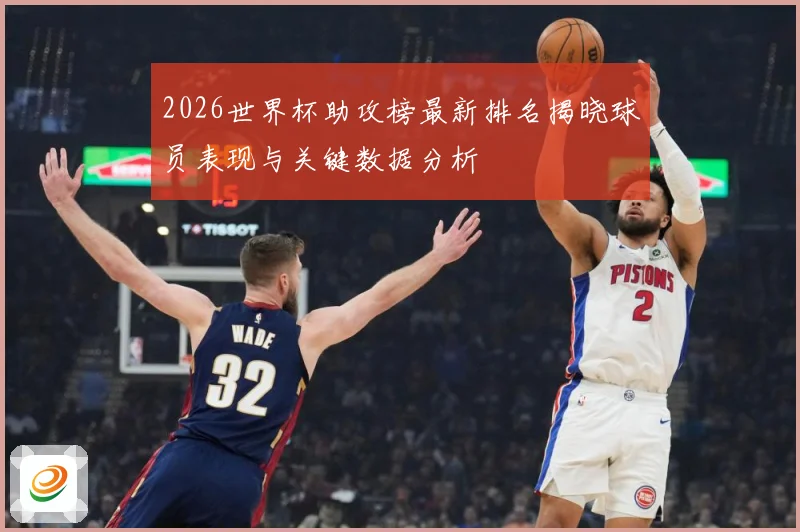 2026世界杯助攻榜最新排名揭晓球员表现与关键数据分析