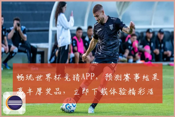 畅玩世界杯竞猜APP，预测赛事结果赢丰厚奖品，立即下载体验精彩活动