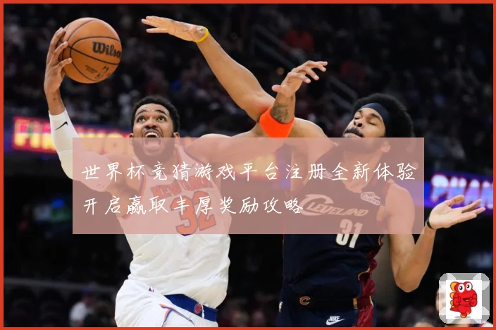 世界杯竞猜游戏平台注册全新体验开启赢取丰厚奖励攻略
