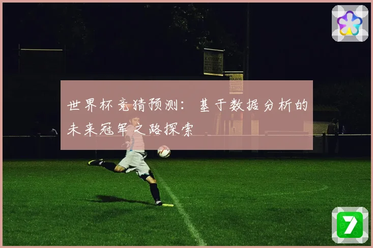 世界杯竞猜预测：基于数据分析的未来冠军之路探索
