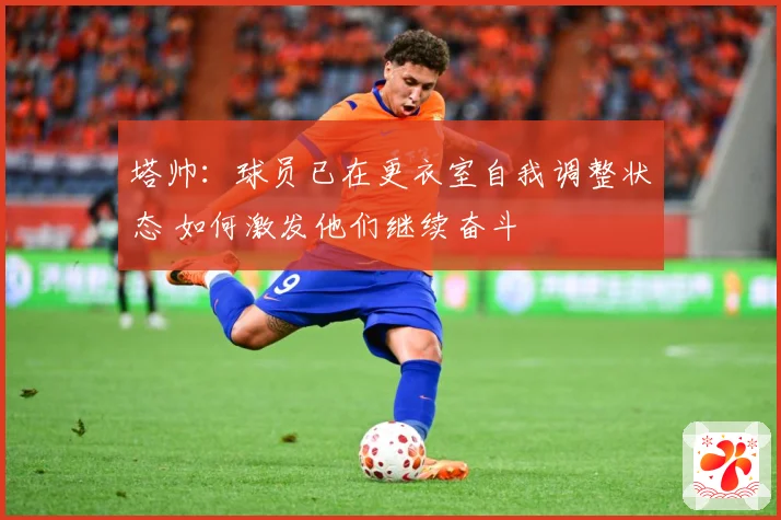 塔帅：球员已在更衣室自我调整状态 如何激发他们继续奋斗