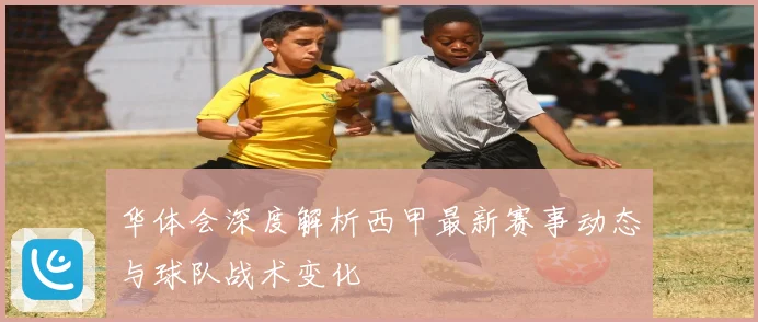 华体会深度解析西甲最新赛事动态与球队战术变化