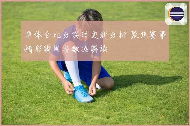华体会比分实时更新分析 聚焦赛事精彩瞬间与数据解读