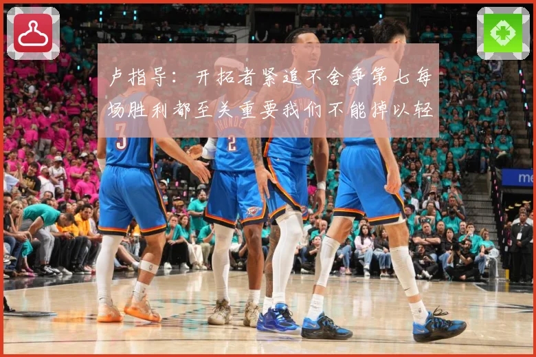 卢指导：开拓者紧追不舍争第七每场胜利都至关重要我们不能掉以轻心
