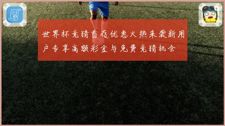 世界杯竞猜首存优惠火热来袭新用户专享高额彩金与免费竞猜机会