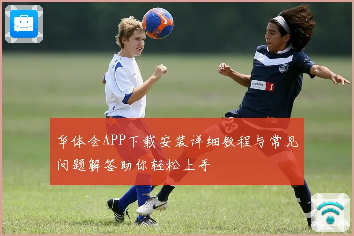 华体会APP下载安装详细教程与常见问题解答助你轻松上手