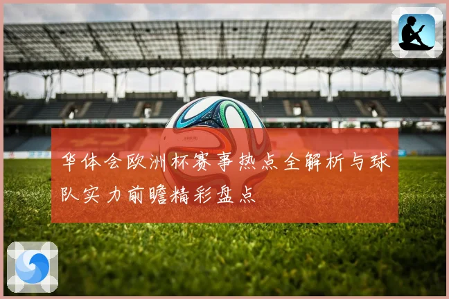 华体会欧洲杯赛事热点全解析与球队实力前瞻精彩盘点