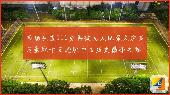 两场狂轰116分再破九大纪录文班亚马豪取十五连胜冲击历史巅峰之路