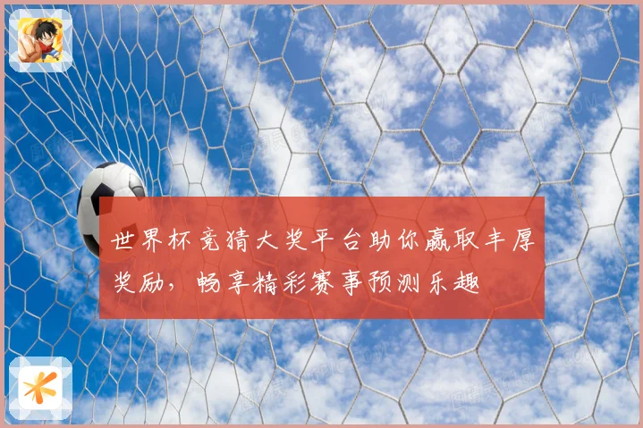 世界杯竞猜大奖平台助你赢取丰厚奖励，畅享精彩赛事预测乐趣