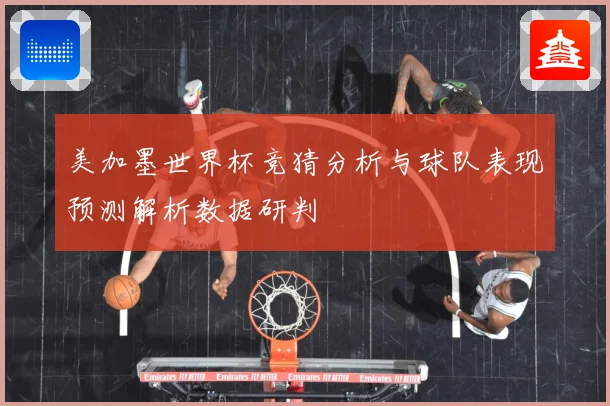 美加墨世界杯竞猜分析与球队表现预测解析数据研判