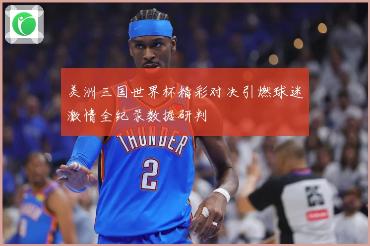 美洲三国世界杯精彩对决引燃球迷激情全纪录数据研判