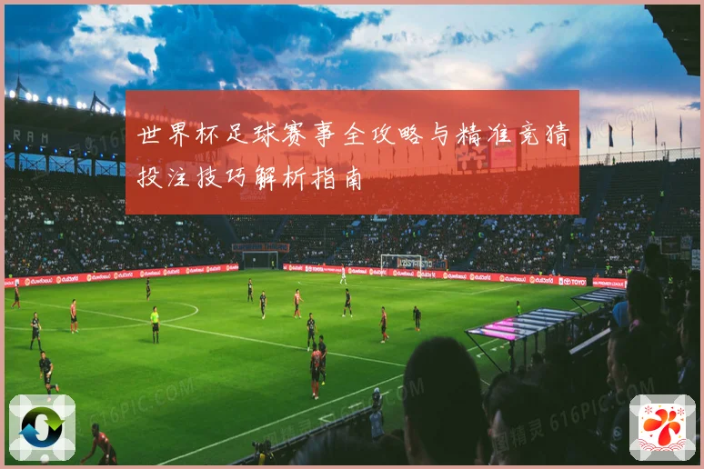 世界杯足球赛事全攻略与精准竞猜投注技巧解析指南