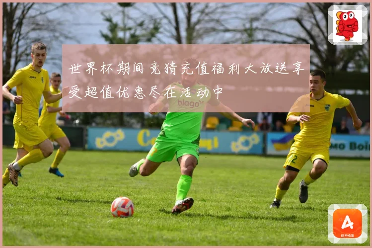 世界杯期间竞猜充值福利大放送享受超值优惠尽在活动中