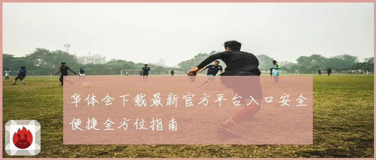 华体会下载最新官方平台入口安全便捷全方位指南
