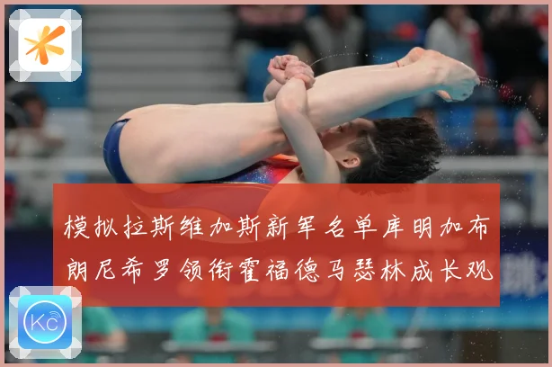 模拟拉斯维加斯新军名单库明加布朗尼希罗领衔霍福德马瑟林成长观察