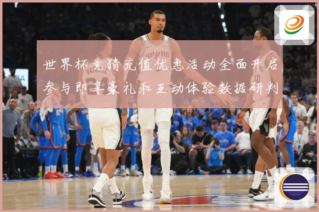 世界杯竞猜充值优惠活动全面开启参与即享豪礼和互动体验数据研判