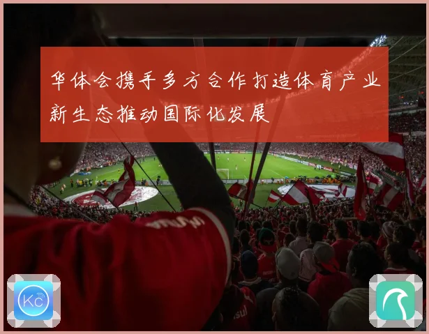 华体会携手多方合作打造体育产业新生态推动国际化发展