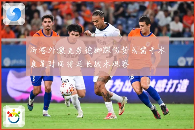海港外援克劳德脚踝伤势或需手术康复时间将延长战术观察