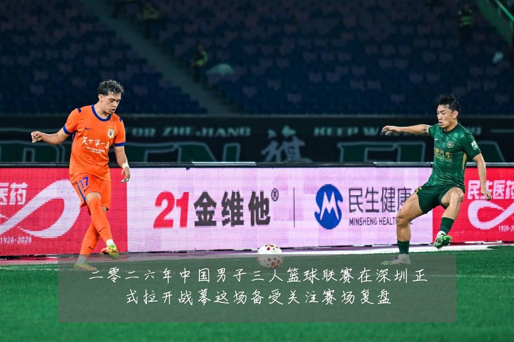 二零二六年中国男子三人篮球联赛在深圳正式拉开战幕这场备受关注赛场复盘