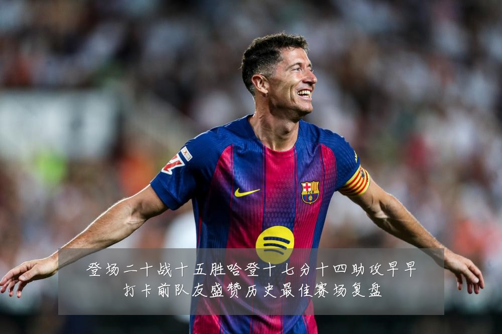 登场二十战十五胜哈登十七分十四助攻早早打卡前队友盛赞历史最佳赛场复盘