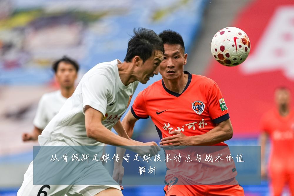 从肯佩斯足球传奇足球技术特点与战术价值解析