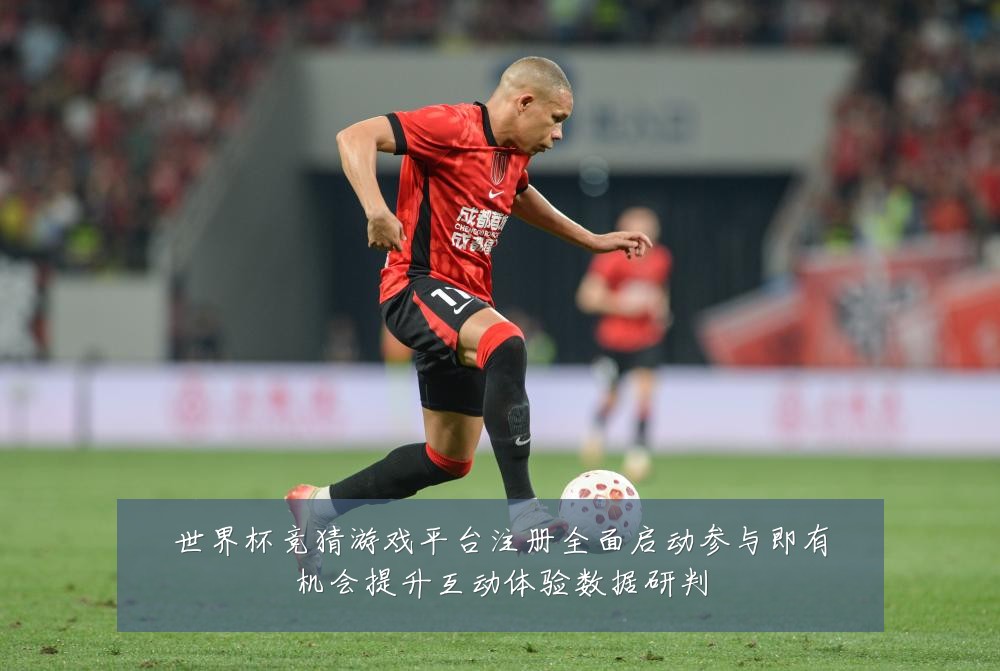 世界杯竞猜游戏平台注册全面启动参与即有机会提升互动体验数据研判