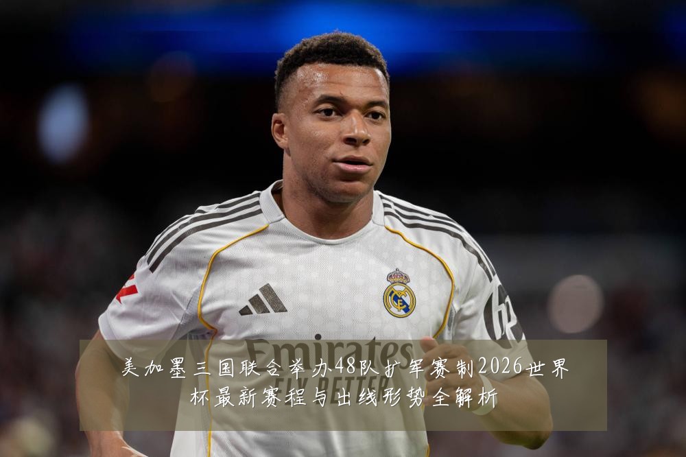 美加墨三国联合举办48队扩军赛制2026世界杯最新赛程与出线形势全解析