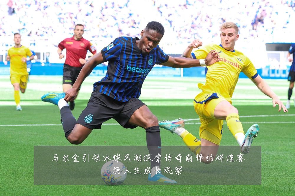 马尔金引领冰球风潮探索传奇前锋的辉煌赛场人生成长观察