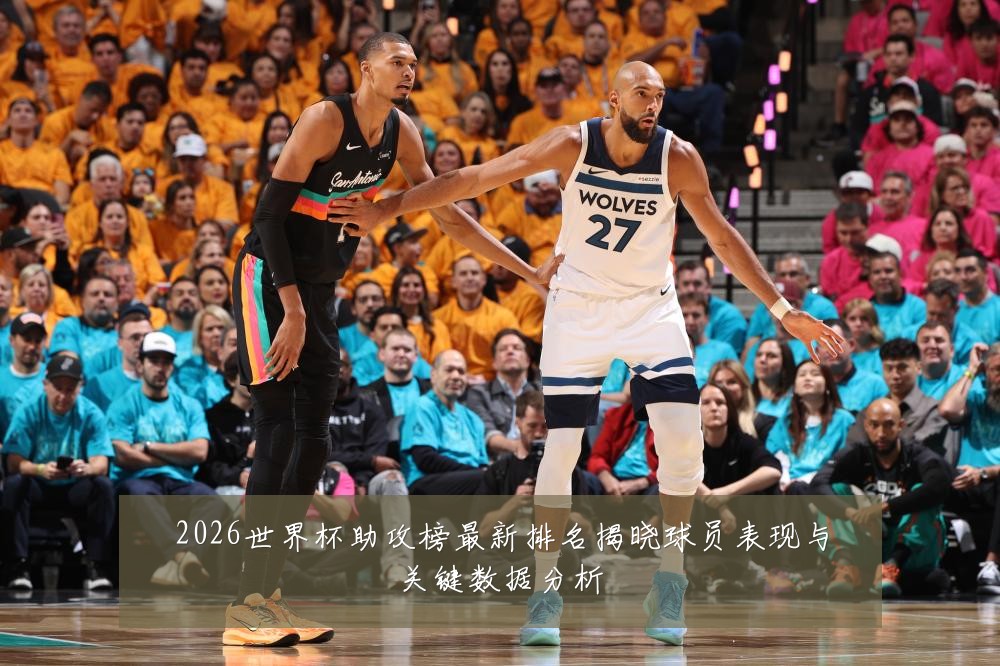 2026世界杯助攻榜最新排名揭晓球员表现与关键数据分析